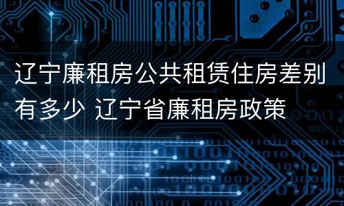 辽宁廉租房公共租赁住房差别有多少 辽宁省廉租房政策
