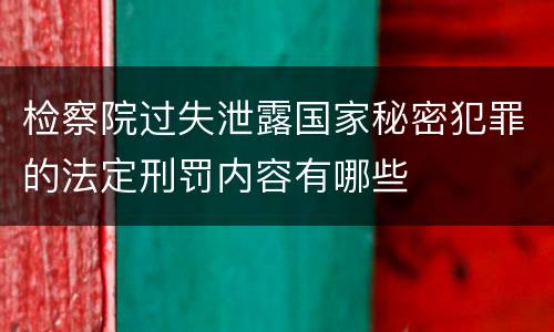 检察院过失泄露国家秘密犯罪的法定刑罚内容有哪些