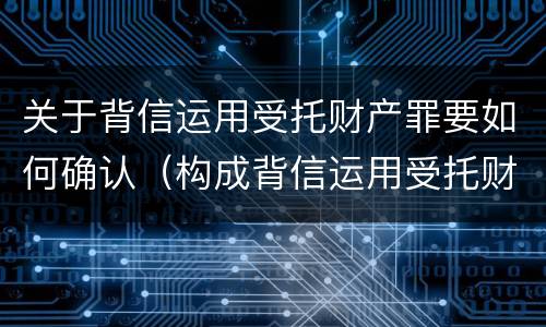 关于背信运用受托财产罪要如何确认（构成背信运用受托财产罪的立案标准）