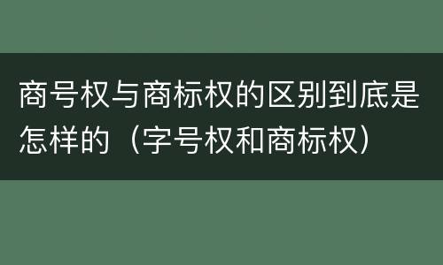 商号权与商标权的区别到底是怎样的（字号权和商标权）