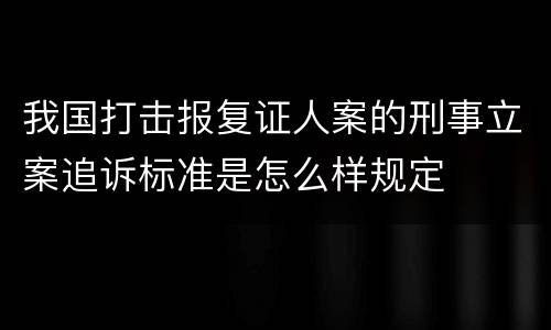 我国打击报复证人案的刑事立案追诉标准是怎么样规定