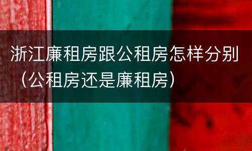 浙江廉租房跟公租房怎样分别（公租房还是廉租房）