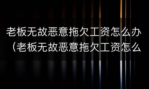 老板无故恶意拖欠工资怎么办（老板无故恶意拖欠工资怎么办呢）