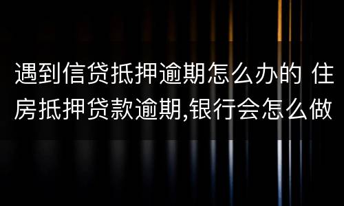 遇到信贷抵押逾期怎么办的 住房抵押贷款逾期,银行会怎么做