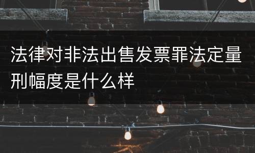 法律对非法出售发票罪法定量刑幅度是什么样