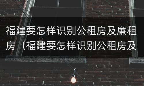 福建要怎样识别公租房及廉租房（福建要怎样识别公租房及廉租房呢）