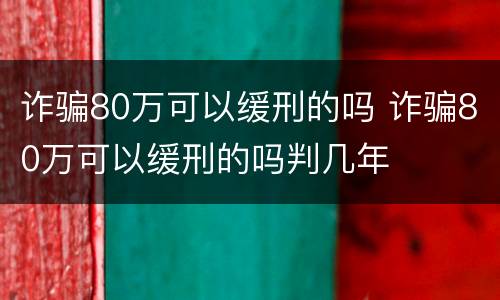诈骗80万可以缓刑的吗 诈骗80万可以缓刑的吗判几年