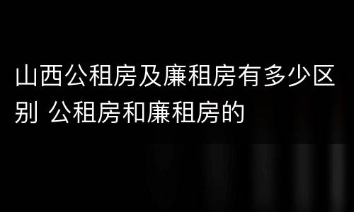 山西公租房及廉租房有多少区别 公租房和廉租房的