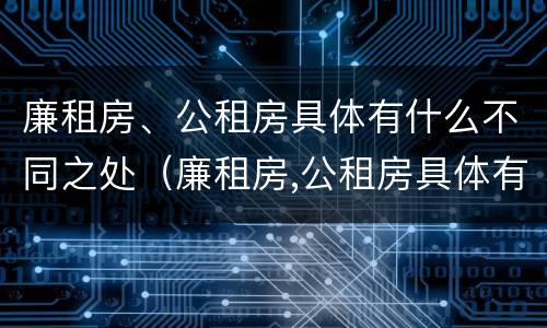 廉租房、公租房具体有什么不同之处（廉租房,公租房具体有什么不同之处呢）