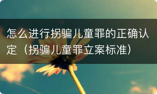 怎么进行拐骗儿童罪的正确认定（拐骗儿童罪立案标准）