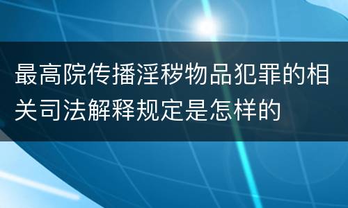 最高院传播淫秽物品犯罪的相关司法解释规定是怎样的