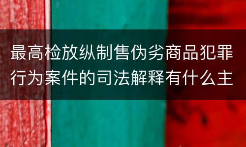 最高检放纵制售伪劣商品犯罪行为案件的司法解释有什么主要规定