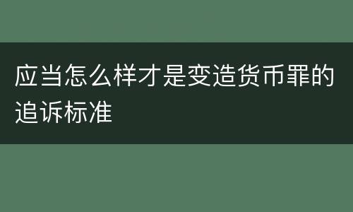 应当怎么样才是变造货币罪的追诉标准