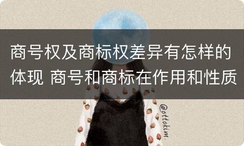 商号权及商标权差异有怎样的体现 商号和商标在作用和性质上的区别