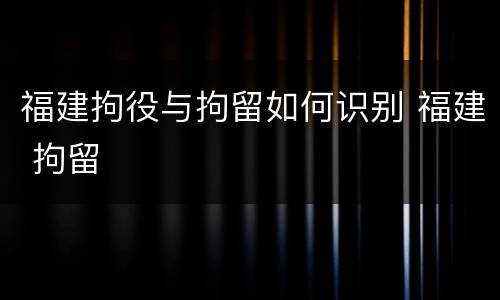 福建拘役与拘留如何识别 福建 拘留