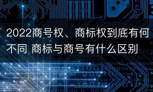 2022商号权、商标权到底有何不同 商标与商号有什么区别