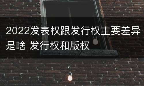 2022发表权跟发行权主要差异是啥 发行权和版权