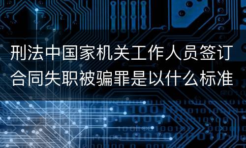 刑法中国家机关工作人员签订合同失职被骗罪是以什么标准立案的