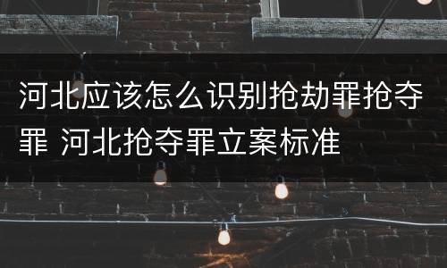 河北应该怎么识别抢劫罪抢夺罪 河北抢夺罪立案标准