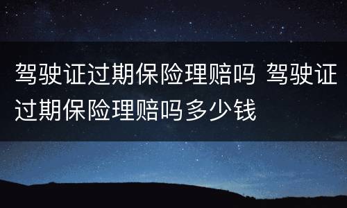 驾驶证过期保险理赔吗 驾驶证过期保险理赔吗多少钱