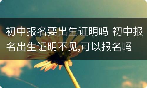 初中报名要出生证明吗 初中报名出生证明不见,可以报名吗