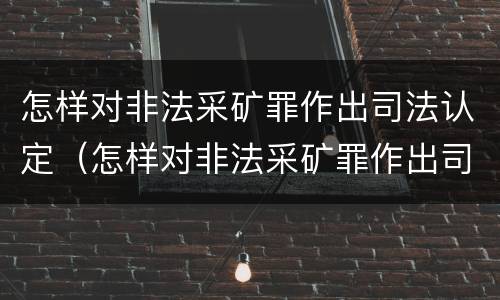 怎样对非法采矿罪作出司法认定（怎样对非法采矿罪作出司法认定的依据）
