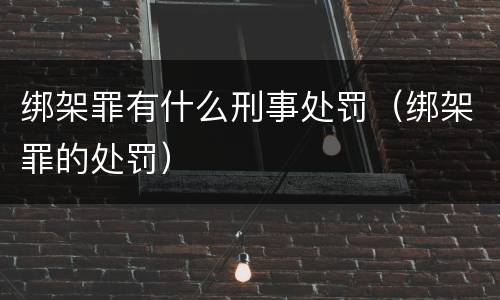 绑架罪有什么刑事处罚（绑架罪的处罚）