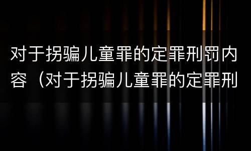 对于拐骗儿童罪的定罪刑罚内容（对于拐骗儿童罪的定罪刑罚内容包括）