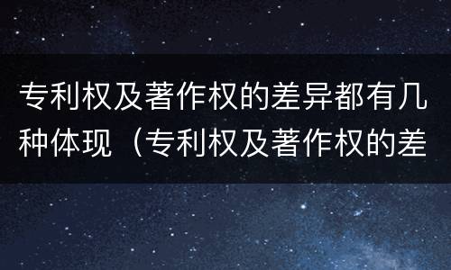 专利权及著作权的差异都有几种体现（专利权及著作权的差异都有几种体现方法）