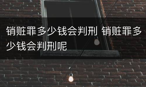 销赃罪多少钱会判刑 销赃罪多少钱会判刑呢