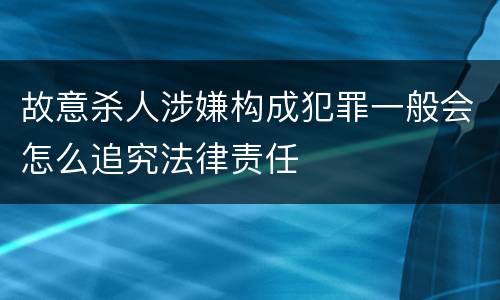 故意杀人涉嫌构成犯罪一般会怎么追究法律责任