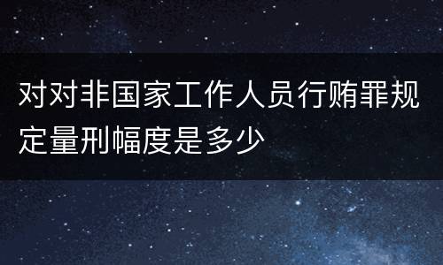 对对非国家工作人员行贿罪规定量刑幅度是多少