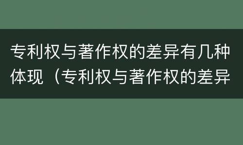 专利权与著作权的差异有几种体现（专利权与著作权的差异有几种体现形式）
