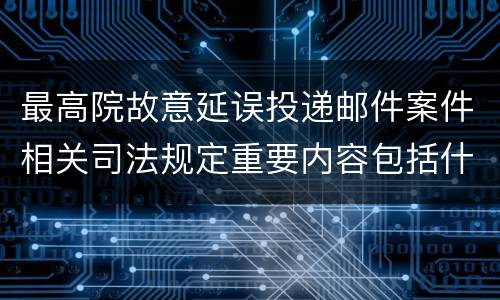最高院故意延误投递邮件案件相关司法规定重要内容包括什么