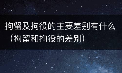 拘留及拘役的主要差别有什么（拘留和拘役的差别）
