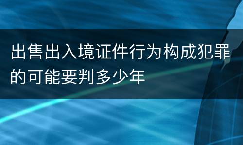 出售出入境证件行为构成犯罪的可能要判多少年
