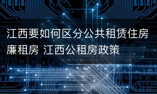 江西要如何区分公共租赁住房廉租房 江西公租房政策