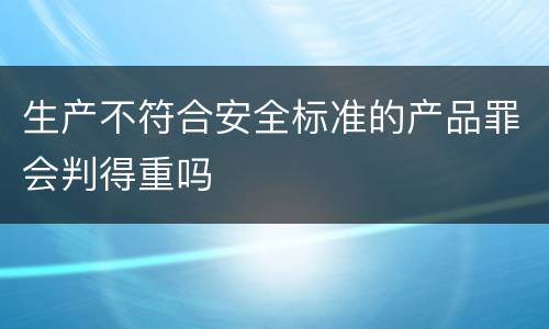生产不符合安全标准的产品罪会判得重吗