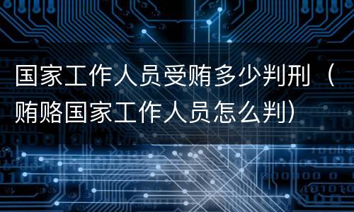 国家工作人员受贿多少判刑（贿赂国家工作人员怎么判）