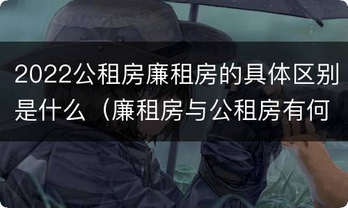 2022公租房廉租房的具体区别是什么（廉租房与公租房有何区别）