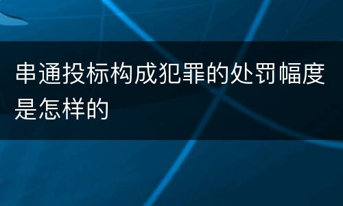 串通投标构成犯罪的处罚幅度是怎样的