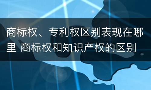 商标权、专利权区别表现在哪里 商标权和知识产权的区别