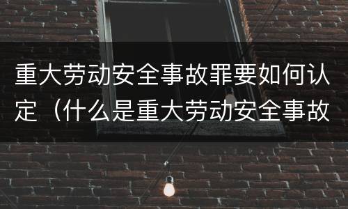 重大劳动安全事故罪要如何认定（什么是重大劳动安全事故罪?）