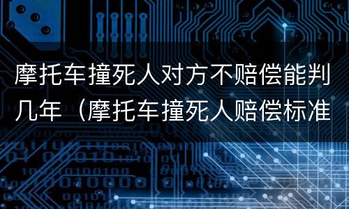 摩托车撞死人对方不赔偿能判几年（摩托车撞死人赔偿标准）