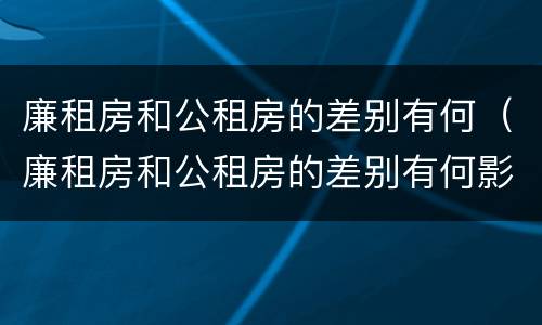 廉租房和公租房的差别有何（廉租房和公租房的差别有何影响）