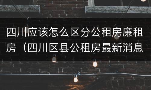 四川应该怎么区分公租房廉租房（四川区县公租房最新消息）