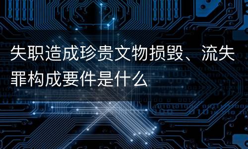 失职造成珍贵文物损毁、流失罪构成要件是什么