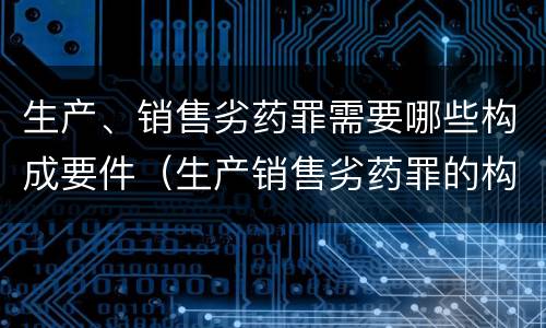 生产、销售劣药罪需要哪些构成要件（生产销售劣药罪的构成要件）
