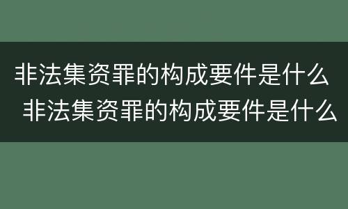 非法集资罪的构成要件是什么 非法集资罪的构成要件是什么意思