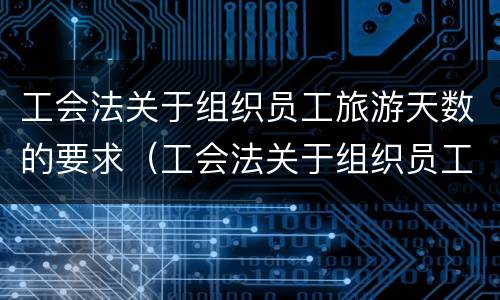 工会法关于组织员工旅游天数的要求（工会法关于组织员工旅游天数的要求有哪些）